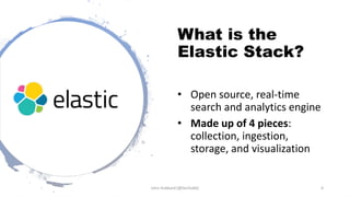 What is the
Elastic Stack?
• Open source, real-time
search and analytics engine
• Made up of 4 pieces:
collection, ingestion,
storage, and visualization
John Hubbard [@SecHubb] 4
 