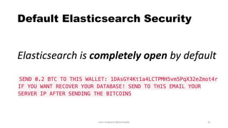 Default Elasticsearch Security
Elasticsearch is completely open by default
John Hubbard [@SecHubb] 41
 