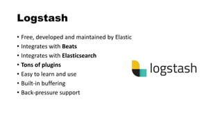 Logstash
• Free, developed and maintained by Elastic
• Integrates with Beats
• Integrates with Elasticsearch
• Tons of plugins
• Easy to learn and use
• Built-in buffering
• Back-pressure support
 