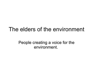 The elders of the environment People creating a voice for the environment.  