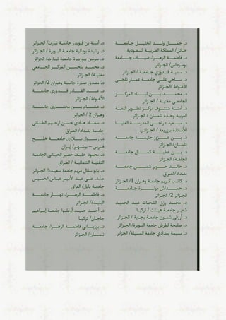 ‫جم‬ .‫د‬
‫ول‬ ‫ال‬
‫ج‬ ‫الخلي‬ ‫د‬
‫امع‬
‫ة‬
‫ح‬
/ ‫ائ‬
‫الع‬ ‫المملكة‬
‫ربي‬
‫السع‬ ‫ة‬
‫جدية‬
‫ضي‬ ‫راء‬ ‫الزه‬ ‫ة‬ ‫ياطم‬ .‫د‬
‫ج‬ ‫ا‬
‫امعة‬
‫بجم‬
‫الج‬ /‫رداس‬
‫زائر‬
‫سمي‬ .‫د‬
‫ق‬ ‫ة‬
‫ن‬
‫ج‬ ‫دوز‬
‫ام‬
‫ع‬
‫ة‬
/
‫الج‬
‫زائر‬
‫ي‬ ‫لج‬ ‫ار‬ ‫دم‬ ‫ة‬ ‫جامع‬ ‫ي‬ ‫دل‬ ‫احي‬ ‫س‬ .‫د‬
‫جاط‬ ‫األغ‬
/
‫الج‬
‫زائر‬
.‫د‬
‫محم‬
‫ز‬ ‫المرك‬ ‫اد‬ ‫لب‬ ‫ن‬ ‫ب‬ ‫د‬
‫الجامع‬
‫مغني‬ ‫ي‬
‫ة‬
/
‫الج‬
‫زائر‬
.‫د‬
‫آمن‬
‫شنت‬ ‫ة‬
‫مرك‬ ‫ج‬
‫تط‬ ‫ز‬
‫اللغ‬ ‫جير‬
‫ة‬
‫وح‬ ‫العربية‬
‫تلمسان‬ ‫دة‬
‫الج‬ /
‫زائر‬
.‫د‬
‫ع‬ ‫س‬
‫ي‬
‫د‬
‫درا‬
‫ي‬ ‫ج‬
‫ال‬
‫م‬
‫د‬
‫ة‬ ‫رس‬
‫العلي‬
‫ا‬
‫لأل‬
‫ساتذة‬
‫ب‬
‫ج‬
‫زريعة‬
/
‫ر‬ ‫زائ‬ ‫الج‬
.
.‫د‬
‫د‬ ‫ن‬ ‫ب‬
‫جامع‬ ‫ة‬ ‫حليم‬ ‫زوز‬
‫ة‬
‫تلمسان‬
/
‫الج‬
‫زائر‬
‫دطي‬ ‫ن‬ ‫ب‬ .‫د‬
‫كم‬ ‫ة‬
‫جامع‬ ‫ال‬
‫ة‬
‫الجل‬
/‫ة‬
‫الج‬
‫زائر‬
‫ح‬ ‫د‬ ‫ال‬ .‫د‬
‫شم‬ ‫جير‬
‫جامع‬
‫ة‬
‫بغ‬
‫الع‬/‫داد‬
‫راق‬
‫كات‬ .‫د‬
‫ك‬
‫جامع‬ ‫ريم‬
‫ة‬
‫وه‬
‫ران‬
1
/
‫الج‬
‫زائر‬
‫ي‬ ‫مج‬ ‫داي‬ ‫حم‬ .‫د‬
‫ج‬ ‫رة‬
‫امع‬
‫ة‬
‫الج‬
‫زا‬
‫ئ‬
‫ر‬
2
/
‫الج‬
‫زائر‬
‫محم‬ .‫د‬
‫الرح‬ ‫رزق‬ ‫د‬
‫دب‬ ‫ات‬
‫الحمي‬ ‫د‬
‫د‬
‫شعي‬
‫جامع‬ ‫ر‬
‫هي‬ ‫ة‬
‫تت‬
/
‫تركي‬
‫ا‬
.‫د‬
‫شم‬ ‫أرزقي‬
‫جامع‬ ‫جن‬
‫بج‬ ‫ة‬
‫اية‬
/
‫الج‬
‫زائر‬
‫الب‬ ‫جامعة‬ ‫لطري‬ ‫صليحة‬ .‫د‬
/‫جيرة‬
‫الج‬
‫زائر‬
‫س‬ .‫د‬
/‫المسيلة‬ ‫جامعة‬ ‫بغداد‬ ‫يمة‬
‫الجزائر‬
.‫د‬
‫ق‬ ‫بن‬ ‫أمينة‬
‫جامع‬ ‫جيدر‬
/‫تيارت‬ ‫ة‬
‫الج‬
‫زائر‬
‫جامع‬ ‫بجدالية‬ ‫رشيدة‬ .‫د‬
‫الب‬ ‫ة‬
‫جيرة‬
/
‫الج‬
‫زائر‬
.‫د‬
‫ب‬ ‫سجسن‬
‫جزب‬
‫جامع‬ ‫رة‬
‫تي‬ ‫ة‬
/‫ارت‬
‫الجزائر‬
‫امعي‬ ‫الج‬ ‫ز‬ ‫المرك‬ ‫ن‬ ‫بلحس‬ ‫د‬ ‫محم‬ .‫د‬
‫مغني‬
‫الج‬ /‫ة‬
‫زائر‬
‫ص‬ ‫مصدق‬ .‫د‬
‫جامع‬ ‫ارة‬
‫وه‬ ‫ة‬
‫ران‬
2
/
‫الجزائر‬
‫ة‬ ‫جامع‬ ‫دور‬ ‫ق‬ ‫ادر‬ ‫الق‬ ‫د‬ ‫دب‬ .‫د‬
‫األغ‬
‫جاط‬
/
‫الج‬
‫زائر‬
‫ه‬ .‫د‬
‫ر‬
‫مخ‬ ‫ن‬ ‫ب‬ ‫ام‬
‫ت‬
‫ة‬ ‫جامع‬ ‫ار‬
‫وه‬
‫ران‬
2
/
‫الجزائر‬
‫سع‬ .‫د‬
‫الط‬ ‫يم‬ ‫ارح‬ ‫ن‬ ‫حس‬ ‫اد‬ ‫ه‬ ‫اد‬
‫ائي‬
‫جامع‬
‫بغ‬ ‫ة‬
/‫داد‬
‫الع‬
‫راق‬
.‫د‬
‫رس‬
‫ج‬
‫ب‬ ‫ل‬
‫الوی‬
‫جامع‬
‫لي‬ ‫ة‬
‫ج‬
‫ي‬
‫ارس‬
–
‫بجش‬
‫ن‬
‫ر‬
/
‫إي‬
‫ران‬
‫لي‬ ‫محمجد‬ .‫د‬
‫الحي‬ ‫ضير‬
‫الجامع‬ ‫ي‬ ‫ا‬
‫ة‬
‫التقني‬
‫الرمالي‬ ‫ة‬
/ ‫ة‬
‫الع‬
‫راق‬
‫سعي‬ ‫جامعة‬ ‫مريم‬ ‫سقال‬ ‫بابج‬ .‫د‬
/‫دة‬
‫الج‬
‫زائر‬
‫ي‬ ‫الخم‬ ‫اس‬ ‫دب‬ ‫ر‬ ‫األمي‬ ‫د‬ ‫دب‬ ‫ي‬ ‫دل‬ .‫د‬.‫أ‬.‫م‬
‫جامع‬
/ ‫باب‬ ‫ة‬
‫العراق‬
‫ة‬ ‫جامع‬ ‫ار‬ ‫ن‬ ‫راء‬ ‫الزه‬ ‫ة‬ ‫ياطم‬ .‫د‬
‫البلي‬
/‫دة‬
‫الج‬
‫زائر‬
‫د‬ ‫أحم‬ .‫د‬
‫راهيم‬ ‫إب‬ ‫ة‬ ‫جامع‬ ‫جا‬ ‫أوغل‬ ‫د‬ ‫حمي‬
‫جاج‬
/‫ان‬
‫تركي‬
‫ا‬
‫ة‬ ‫جامع‬ ‫راء‬ ‫الزه‬ ‫ة‬ ‫ياطم‬ ‫ي‬ ‫ا‬ ‫بجزي‬ .‫د‬
‫تلمس‬
/‫ان‬
‫الج‬
‫زائر‬
 
