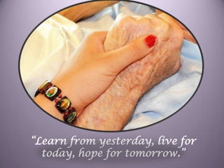 “Learn from yesterday, live for today, hope for tomorrow.”