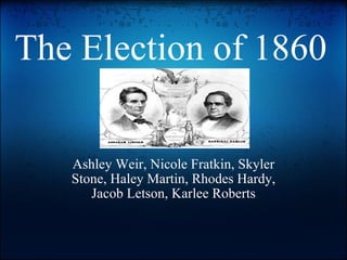The Election of 1860 Ashley Weir, Nicole Fratkin, Skyler Stone, Haley Martin, Rhodes Hardy, Jacob Letson, Karlee Roberts 