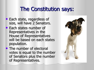The Constitution says: Each state, regardless of size, will have 2 Senators. Each states number of Representatives in the House of Representatives will be based on each states population. The number of electoral votes is equal to the number of Senators plus the number of Representatives. 