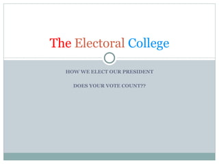 HOW WE ELECT OUR PRESIDENT DOES YOUR VOTE COUNT?? The   Electoral   College 