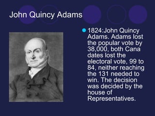 John Quincy Adams
                 1824:John Quincy
                  Adams. Adams lost
                  the popular vote by
                  38,000, both Cana
                  dates lost the
                  electoral vote, 99 to
                  84, neither reaching
                  the 131 needed to
                  win. The decision
                  was decided by the
                  house of
                  Representatives.
 