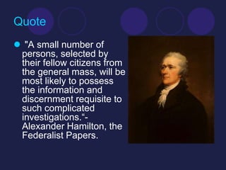 Quote
 "A small number of
 persons, selected by
 their fellow citizens from
 the general mass, will be
 most likely to possess
 the information and
 discernment requisite to
 such complicated
 investigations.“-
 Alexander Hamilton, the
 Federalist Papers.
 