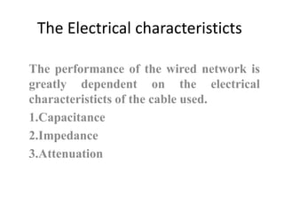 The Electrical characteristicts
The performance of the wired network is
greatly dependent on the electrical
characteristicts of the cable used.
1.Capacitance
2.Impedance
3.Attenuation
 