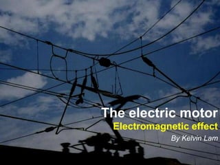 The electric motor 
Electromagnetic effect 
By Kelvin Lam 
 