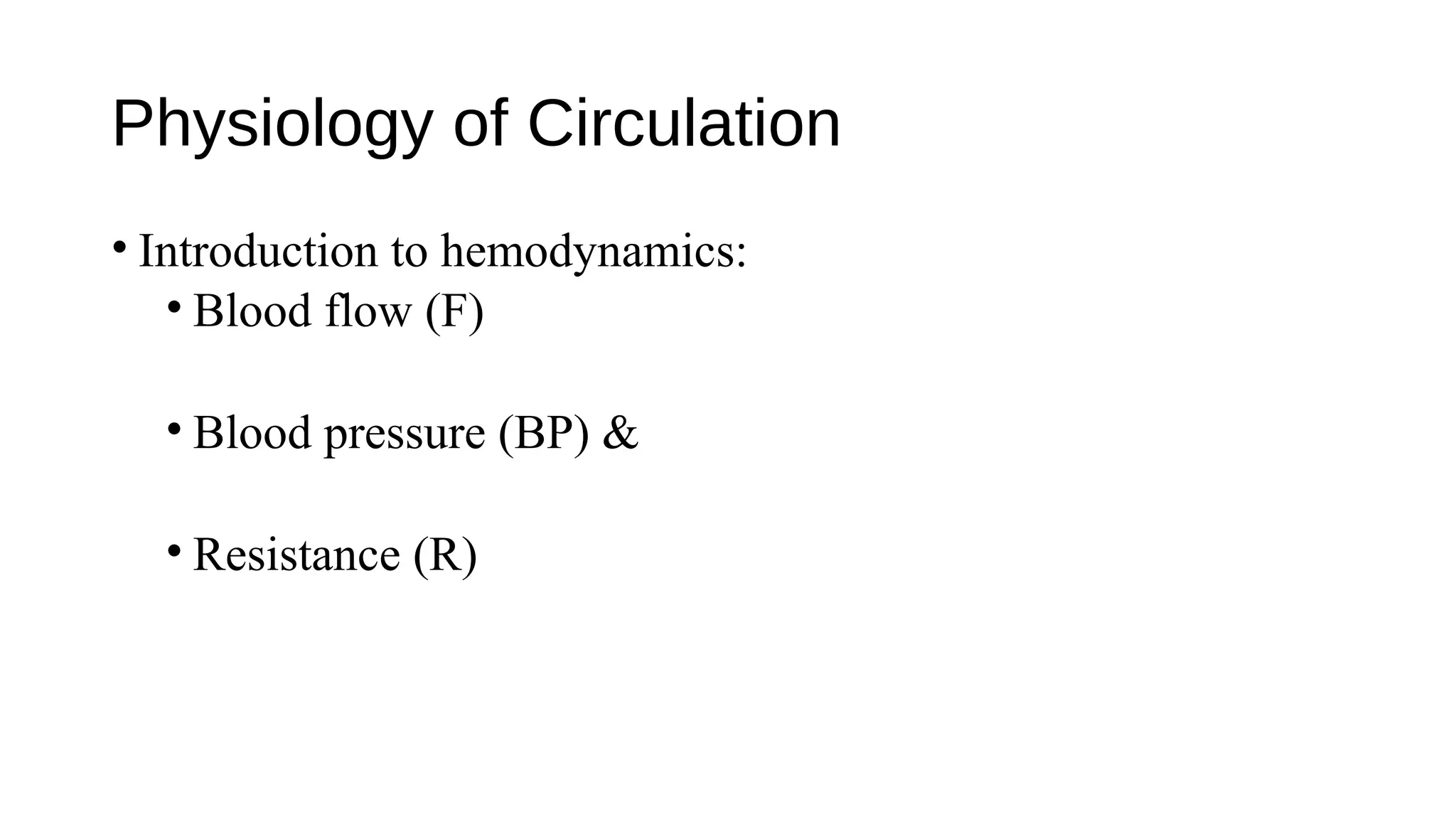 Physiology of Circulation
• Introduction to hemodynamics:
• Blood flow (F)
• Blood pressure (BP) &
• Resistance (R)
 