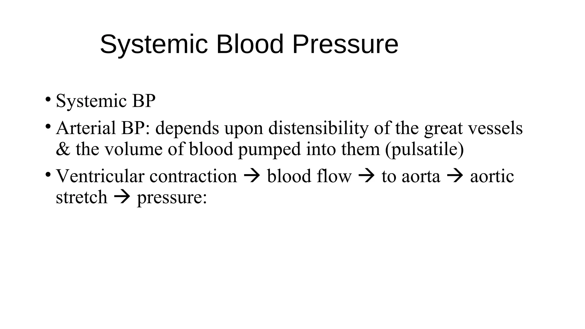 Systemic Blood Pressure
• Systemic BP
• Arterial BP: depends upon distensibility of the great vessels
& the volume of blood pumped into them (pulsatile)
• Ventricular contraction  blood flow  to aorta  aortic
stretch  pressure:
 