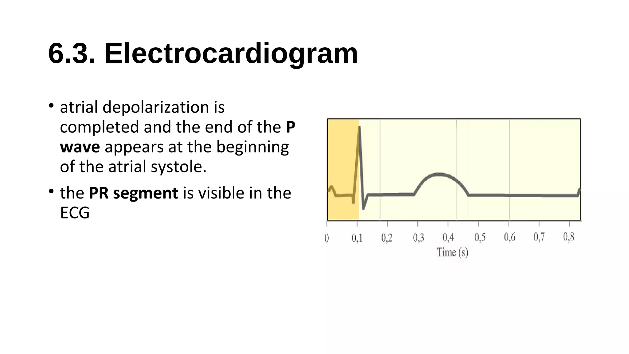 6.3. Electrocardiogram
• atrial depolarization is
completed and the end of the P
wave appears at the beginning
of the atrial systole.
• the PR segment is visible in the
ECG
 