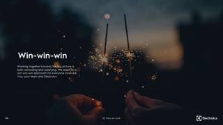 Working together towards the big picture is
both rewarding and satisfying. We see it as a
win-win-win approach for everyone involved;
You, your team and Electrolux.
Win-win-win
3 4 02. How we work
 