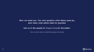 49
Now we need you. You who question what others pass by,
and value what others take for granted.
Join us in the quests to Shape living for the better.
Visit our career site at www.electroluxgroup.com/careers
 