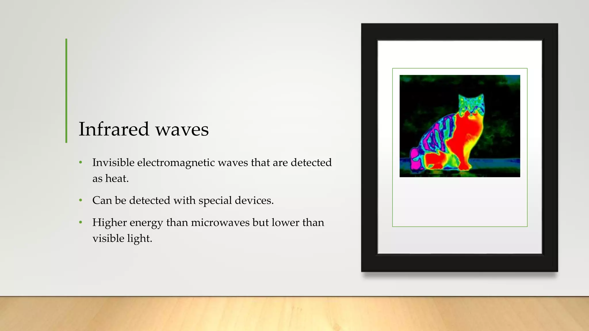 Infrared waves
• Invisible electromagnetic waves that are detected
as heat.
• Can be detected with special devices.
• Higher energy than microwaves but lower than
visible light.
 