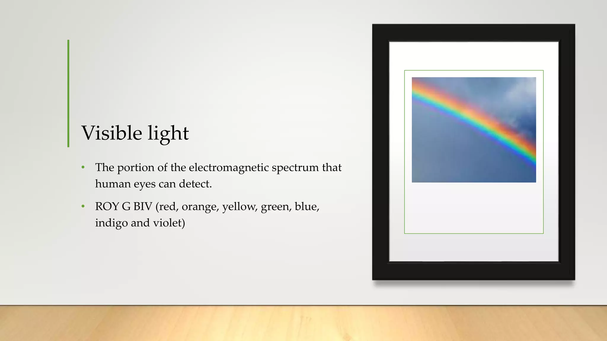 Visible light
• The portion of the electromagnetic spectrum that
human eyes can detect.
• ROY G BIV (red, orange, yellow, green, blue,
indigo and violet)
 