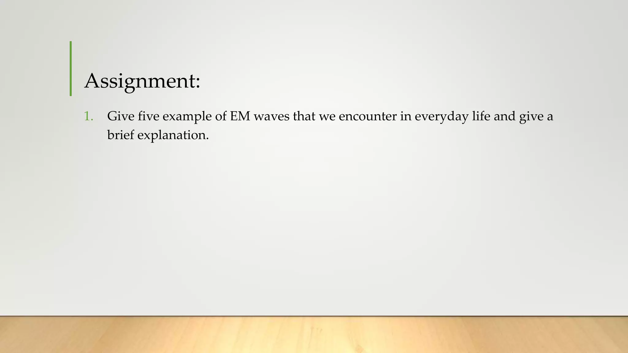 Assignment:
1. Give five example of EM waves that we encounter in everyday life and give a
brief explanation.
 