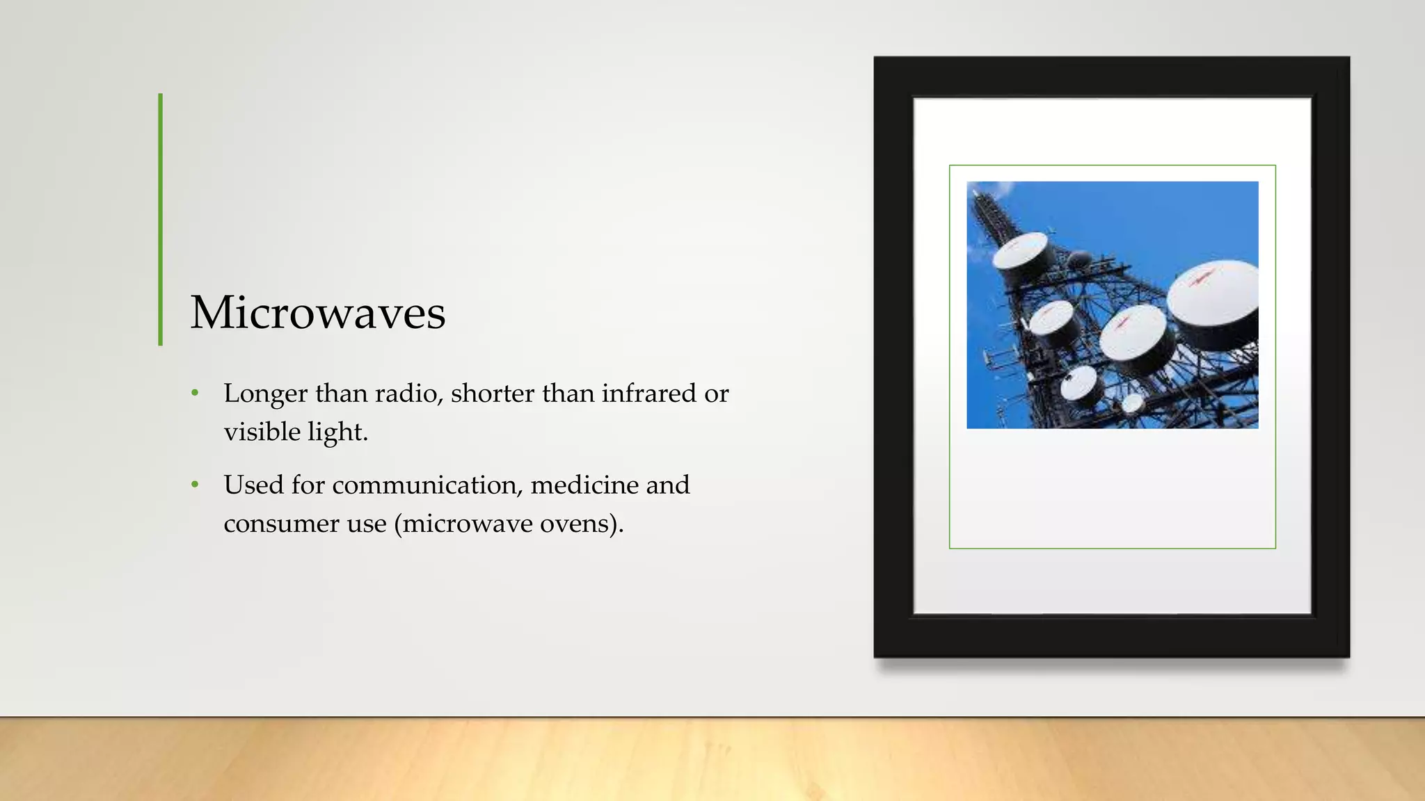 Microwaves
• Longer than radio, shorter than infrared or
visible light.
• Used for communication, medicine and
consumer use (microwave ovens).
 