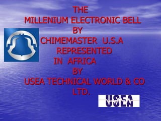 THE
MILLENIUM ELECTRONIC BELL
BY
CHIMEMASTER U.S.A
REPRESENTED
IN AFRICA
BY
USEA TECHNICAL WORLD & CO
LTD.
 