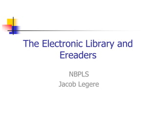The Electronic Library and
        Ereaders
           NBPLS
        Jacob Legere
 