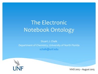 The Electronic
Notebook Ontology
Stuart J. Chalk
Department of Chemistry, University of North Florida
schalk@unf.edu
VIVO 2015 – August 2015
 