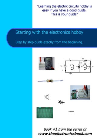 “Learning the electric circuits hobby is
easy if you have a good guide.
This is your guide”

Starting with the electronics hobby
Step by step guide exactly from the beginning.

R2

I1
I2

+

V2

+
Vin

Vy

R1

V1
-

Vx

+
V3
-

I1

Book #1 from the series of
www.theelectronicsbook.com

R3

 