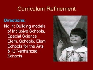 Curriculum Refinement
Directions:
No. 4: Building models
 of Inclusive Schools,
 Special Science
 Elem. Schools, Elem
 Schools for the Arts
 & ICT-enhanced
 Schools
 