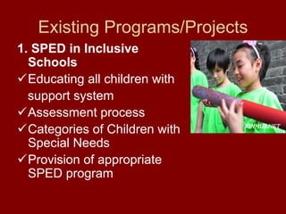 Existing Programs/Projects
1. SPED in Inclusive
  Schools
  Educating all children with
  support system
  Assessment process
  Categories of Children with
  Special Needs
  Provision of appropriate
  SPED program
 