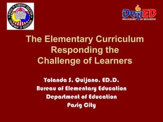 The Elementary Curriculum
     Responding the
  Challenge of Learners

    Yolanda S. Quijano, ED.D.
  Bureau of Elementary Education
     Department of Education
             Pasig City
 