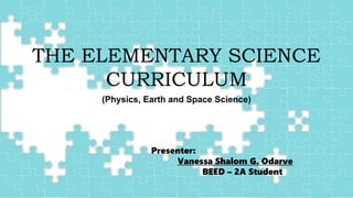 Cover
THE ELEMENTARY SCIENCE
CURRICULUM
(Physics, Earth and Space Science)
Presenter:
Vanessa Shalom G. Odarve
BEED – 2A Student
 