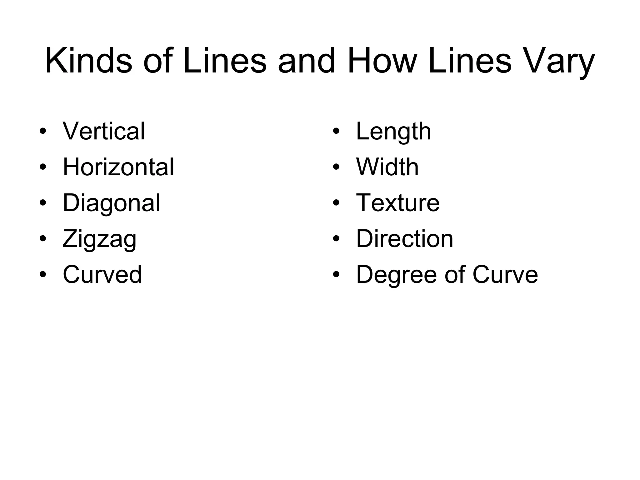 Kinds of Lines and How Lines Vary
• Vertical
• Horizontal
• Diagonal
• Zigzag
• Curved
• Length
• Width
• Texture
• Direction
• Degree of Curve
 