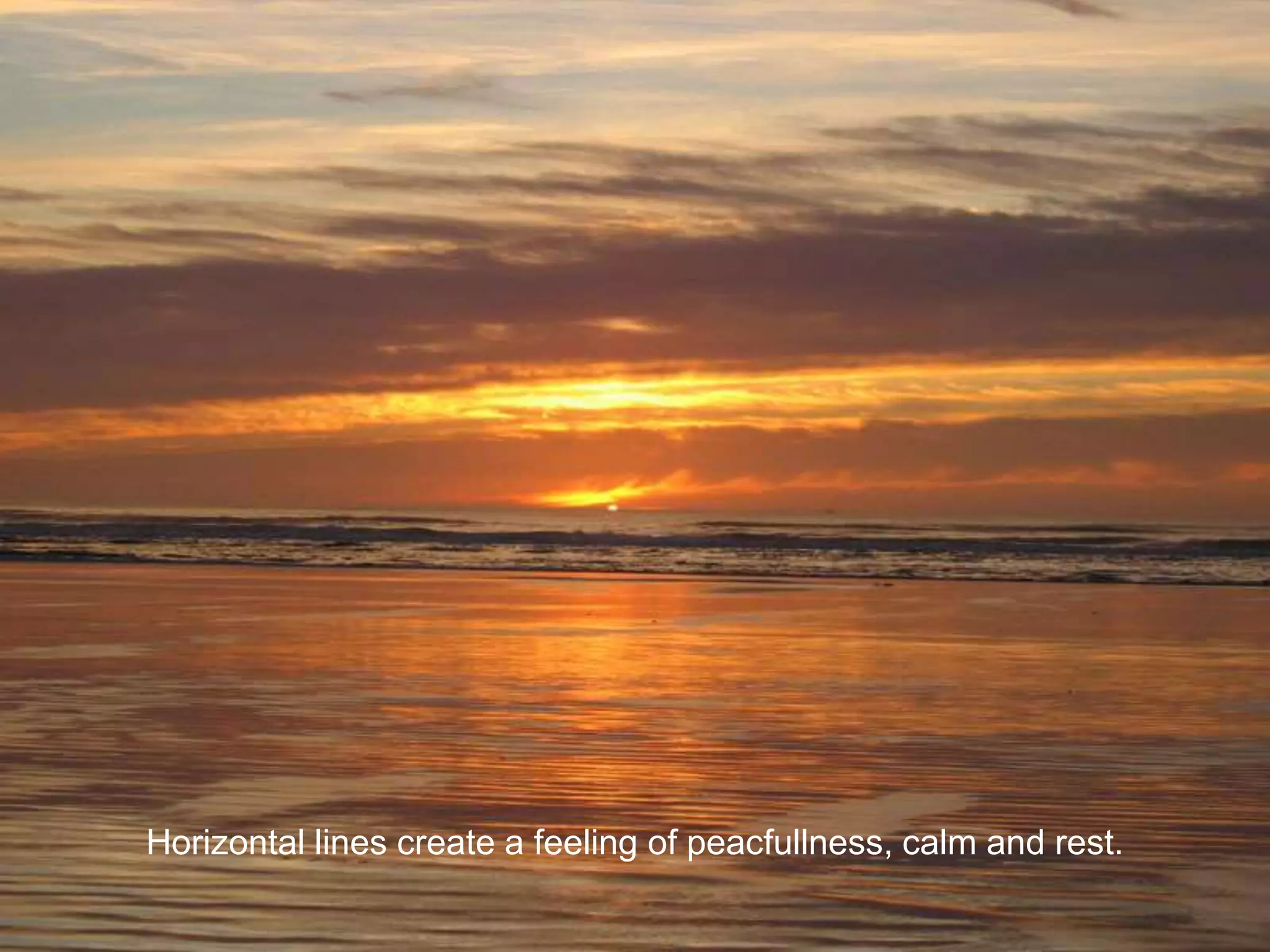 Horizontal lines create a feeling of peacfullness, calm and rest.
 