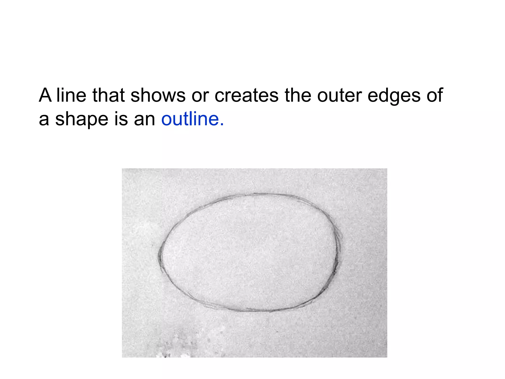 A line that shows or creates the outer edges of
a shape is an outline.
 