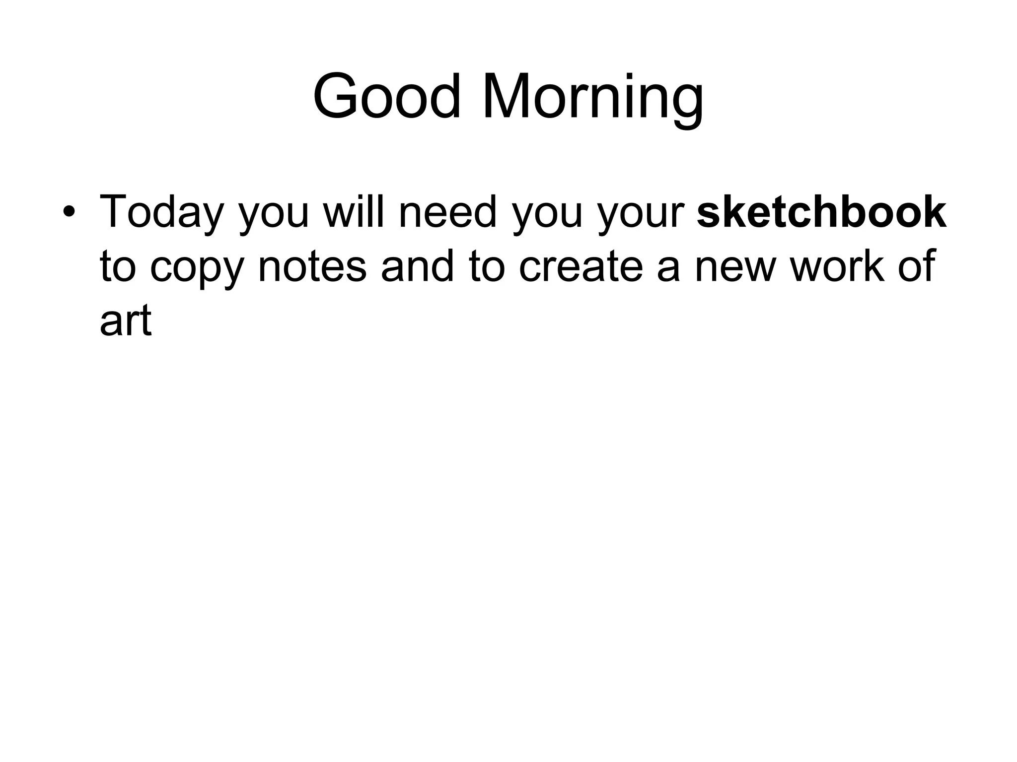 Good Morning
• Today you will need you your sketchbook
to copy notes and to create a new work of
art
 