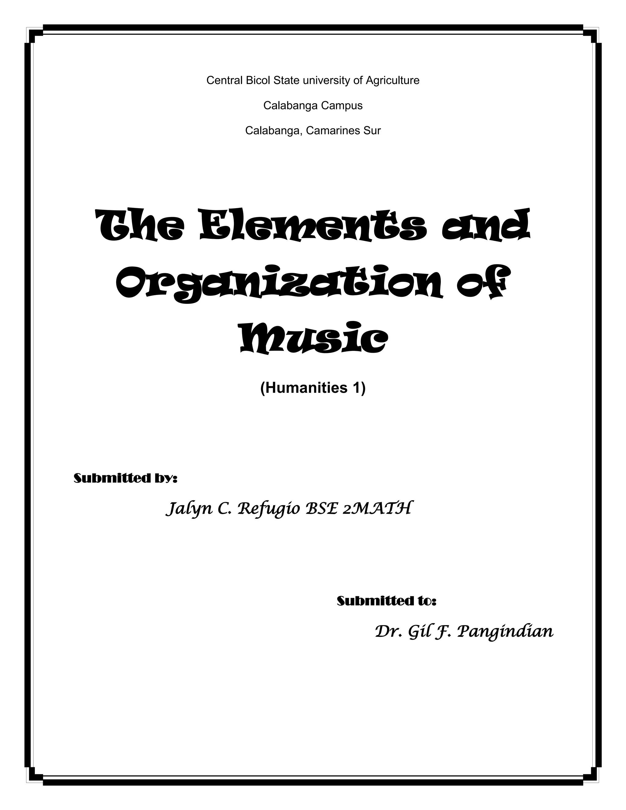 Central Bicol State university of Agriculture
Calabanga Campus
Calabanga, Camarines Sur
The Elements and
Organization of
Music
(Humanities 1)
Submitted by:
Jalyn C. Refugio BSE 2MATH
Submitted to:
Dr. Gil F. Pangindian
 
