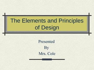 The Elements and Principles
of Design
Presented
By
Mrs. Cole
 