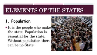 ELEMENTS OF THE STATES
1. Population
 It is the people who make
the state. Population is
essential for the state.
Without population there
can be no State.
 