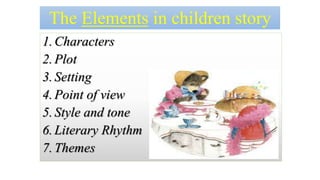 The Elements in children story 
1. Characters 
2.Plot 
3. Setting 
4. Point of view 
5. Style and tone 
6. Literary Rhythm 
7. Themes 
 