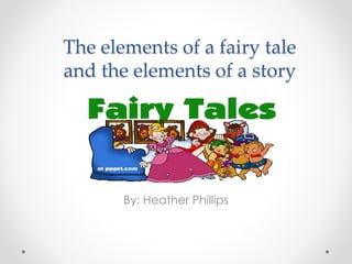 The elements of a fairy tale
and the elements of a story
By: Heather Phillips
 