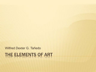 THE ELEMENTS OF ART
Wilfred Dexter G. Tañedo
 