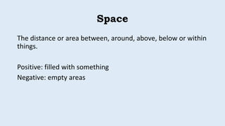 Space
The distance or area between, around, above, below or within
things.
Positive: filled with something
Negative: empty areas
 