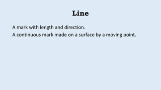Line
A mark with length and direction.
A continuous mark made on a surface by a moving point.
 