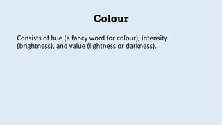 Colour
Consists of hue (a fancy word for colour), intensity
(brightness), and value (lightness or darkness).
 