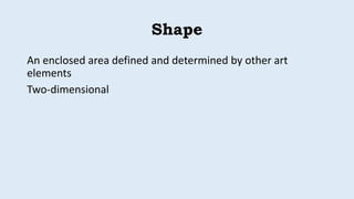 Shape
An enclosed area defined and determined by other art
elements
Two-dimensional
 