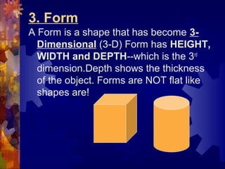 3. Form
A Form is a shape that has become 3-
Dimensional (3-D) Form has HEIGHT,
WIDTH and DEPTH--which is the 3rd
dimensio...