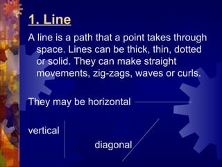 1. Line
A line is a path that a point takes through
space. Lines can be thick, thin, dotted
or solid. They can make straig...