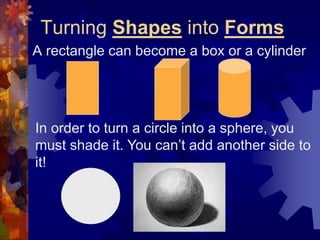 Turning Shapes into Forms
A rectangle can become a box or a cylinder
In order to turn a circle into a sphere, you
must shade it. You can’t add another side to
it!
 