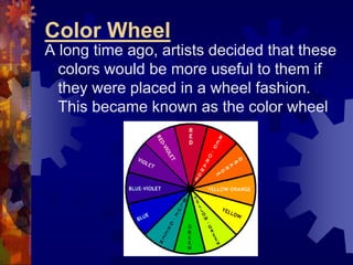 Color Wheel
A long time ago, artists decided that these
colors would be more useful to them if
they were placed in a wheel fashion.
This became known as the color wheel
 