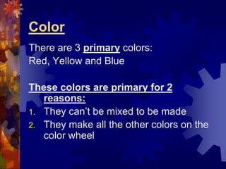 Color
There are 3 primary colors:
Red, Yellow and Blue
These colors are primary for 2
reasons:
1. They can’t be mixed to be made
2. They make all the other colors on the
color wheel
 