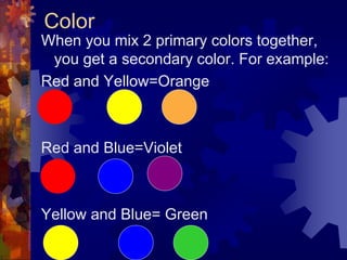 Color
When you mix 2 primary colors together,
you get a secondary color. For example:
Red and Yellow=Orange
Red and Blue=Violet
Yellow and Blue= Green
 